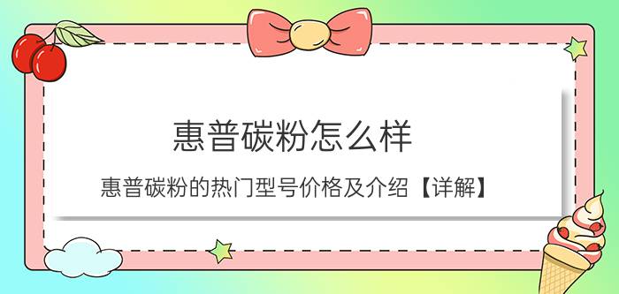 惠普碳粉怎么样 惠普碳粉的热门型号价格及介绍【详解】